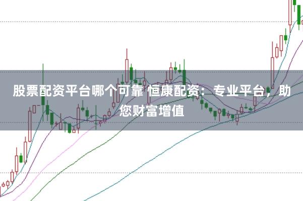 股票配资平台哪个可靠 恒康配资：专业平台，助您财富增值