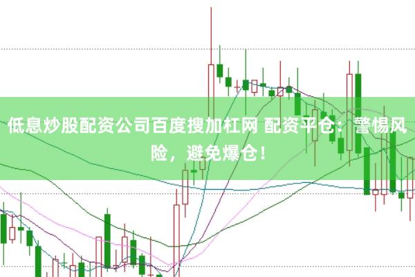低息炒股配资公司百度搜加杠网 配资平仓：警惕风险，避免爆仓！
