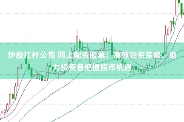 炒股杠杆公司 网上配资股票：高效融资策略，助力投资者把握股市机遇