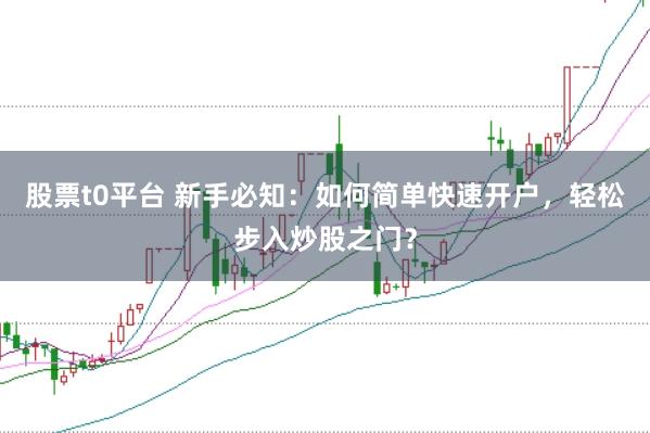 股票t0平台 新手必知：如何简单快速开户，轻松步入炒股之门？
