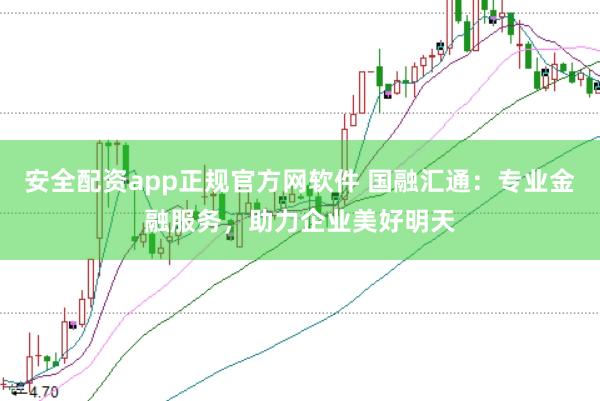 安全配资app正规官方网软件 国融汇通：专业金融服务，助力企业美好明天