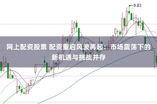网上配资股票 配资重启风波再起：市场震荡下的新机遇与挑战并存