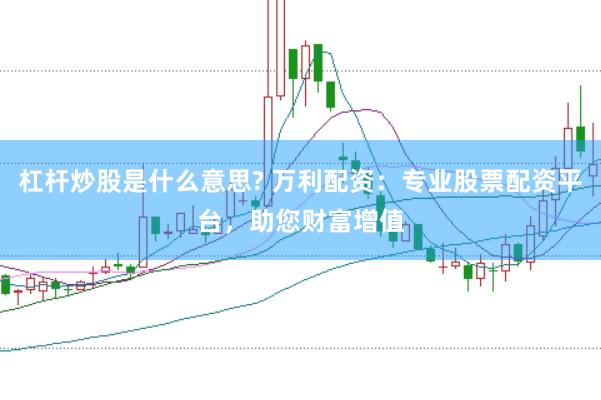 杠杆炒股是什么意思? 万利配资：专业股票配资平台，助您财富增值