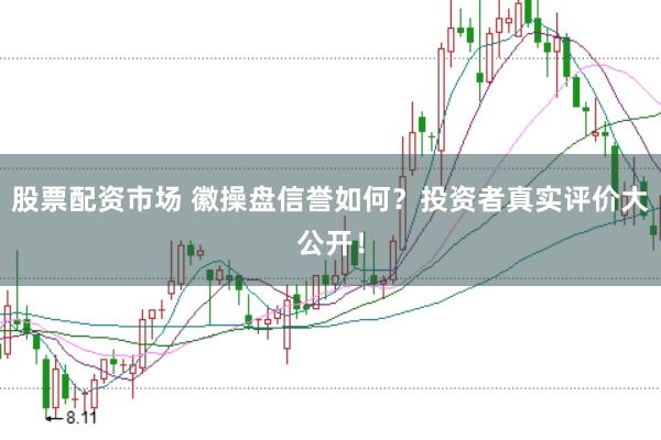 股票配资市场 徽操盘信誉如何？投资者真实评价大公开！