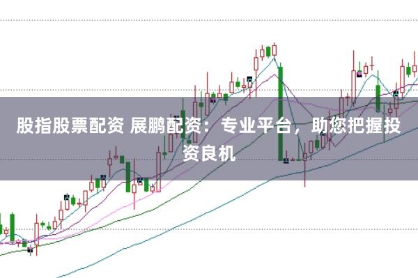 股指股票配资 展鹏配资：专业平台，助您把握投资良机