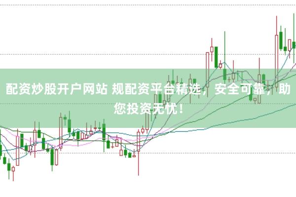 配资炒股开户网站 规配资平台精选，安全可靠，助您投资无忧！