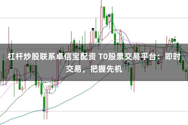 杠杆炒股联系卓信宝配资 T0股票交易平台：即时交易，把握先机