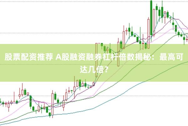 股票配资推荐 A股融资融券杠杆倍数揭秘：最高可达几倍？