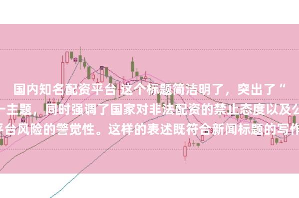 国内知名配资平台 这个标题简洁明了，突出了“中国非法配资平台”这一主题，同时强调了国家对非法配资的禁止态度以及公众对平台风险的警觉性。这样的表述既符合新闻标题的写作规范，也能有效吸引读者的注意。