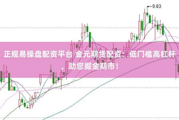 正规易操盘配资平台 金元期货配资：低门槛高杠杆，助您掘金期市！