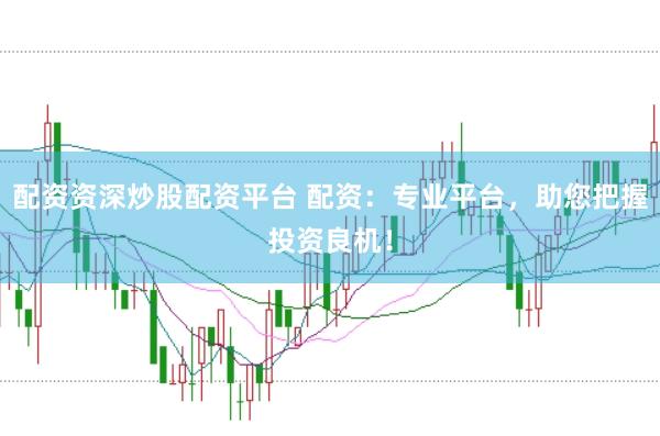 配资资深炒股配资平台 配资：专业平台，助您把握投资良机！