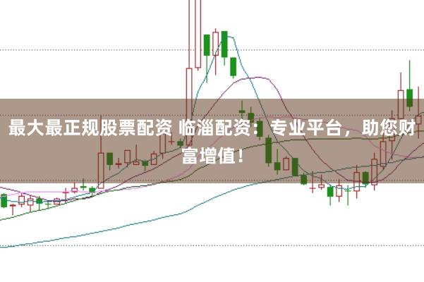 最大最正规股票配资 临淄配资：专业平台，助您财富增值！