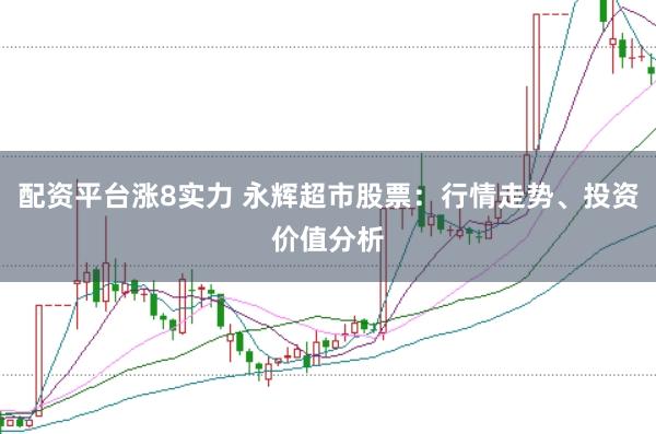 配资平台涨8实力 永辉超市股票：行情走势、投资价值分析