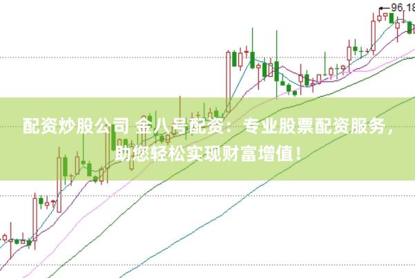 配资炒股公司 金八号配资：专业股票配资服务，助您轻松实现财富增值！