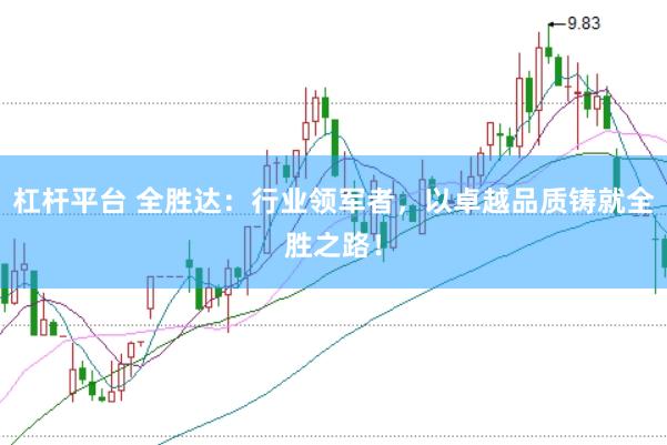 杠杆平台 全胜达：行业领军者，以卓越品质铸就全胜之路！