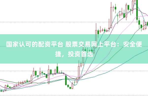 国家认可的配资平台 股票交易网上平台：安全便捷，投资首选