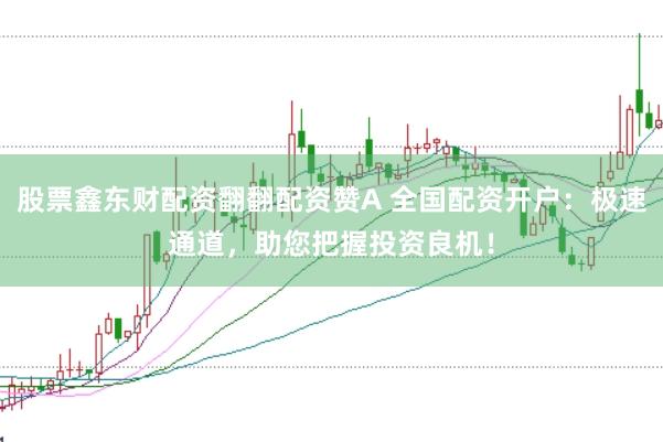 股票鑫东财配资翻翻配资赞A 全国配资开户：极速通道，助您把握投资良机！