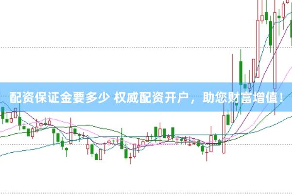 配资保证金要多少 权威配资开户，助您财富增值！