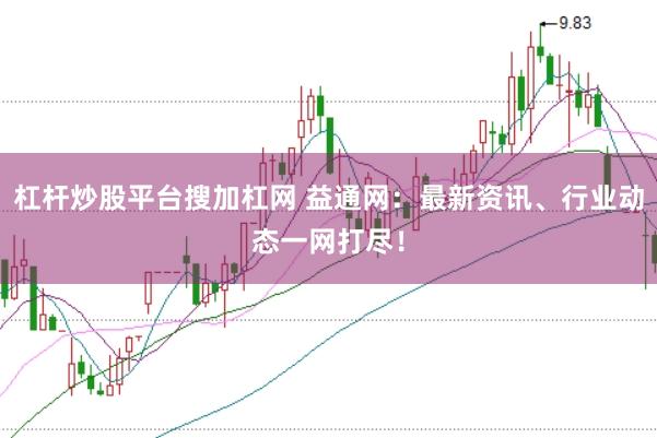 杠杆炒股平台搜加杠网 益通网：最新资讯、行业动态一网打尽！