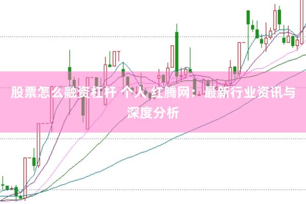 股票怎么融资杠杆 个人 红腾网：最新行业资讯与深度分析