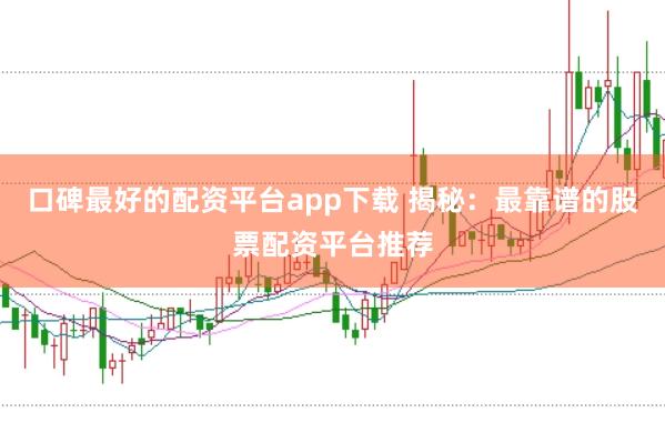 口碑最好的配资平台app下载 揭秘：最靠谱的股票配资平台推荐