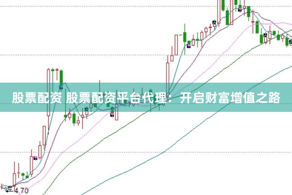 股票配资 股票配资平台代理：开启财富增值之路