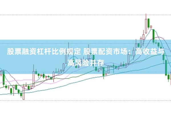 股票融资杠杆比例规定 股票配资市场：高收益与高风险并存