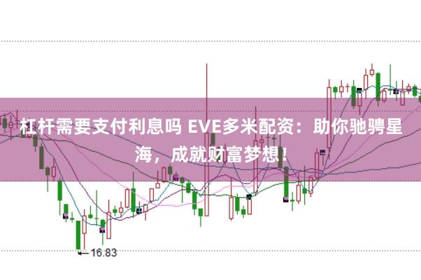 杠杆需要支付利息吗 EVE多米配资：助你驰骋星海，成就财富梦想！