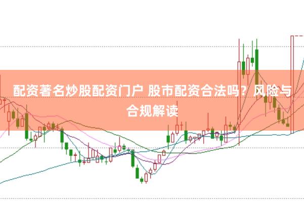 配资著名炒股配资门户 股市配资合法吗？风险与合规解读