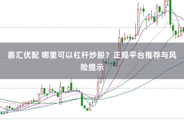 嘉汇优配 哪里可以杠杆炒股？正规平台推荐与风险提示