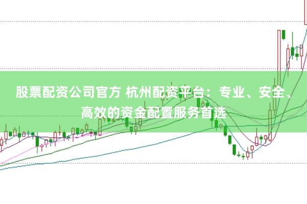 股票配资公司官方 杭州配资平台：专业、安全、高效的资金配置服务首选