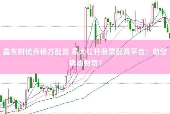 鑫东财优秀杨方配资 最大杠杆股票配资平台：助您撬动财富！