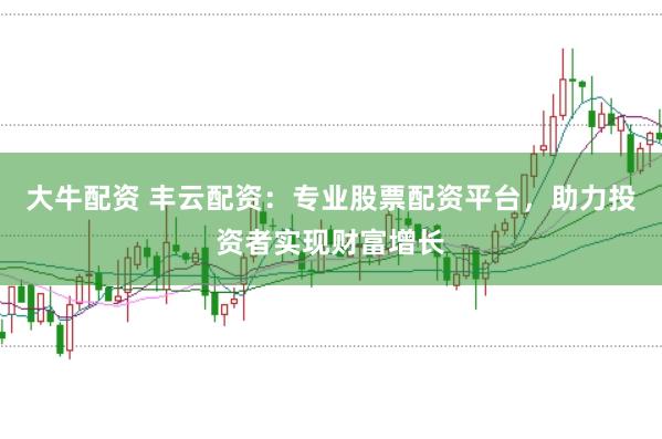 大牛配资 丰云配资：专业股票配资平台，助力投资者实现财富增长