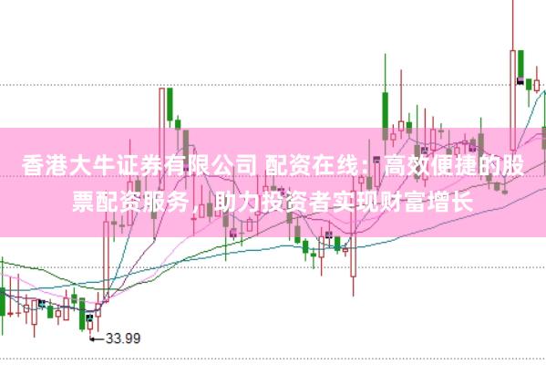 香港大牛证券有限公司 配资在线：高效便捷的股票配资服务，助力投资者实现财富增长