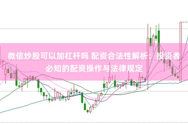 微信炒股可以加杠杆吗 配资合法性解析：投资者必知的配资操作与法律规定