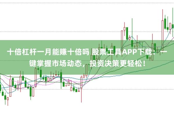 十倍杠杆一月能赚十倍吗 股票工具APP下载：一键掌握市场动态，投资决策更轻松！
