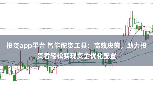 投资app平台 智能配资工具：高效决策，助力投资者轻松实现资金优化配置