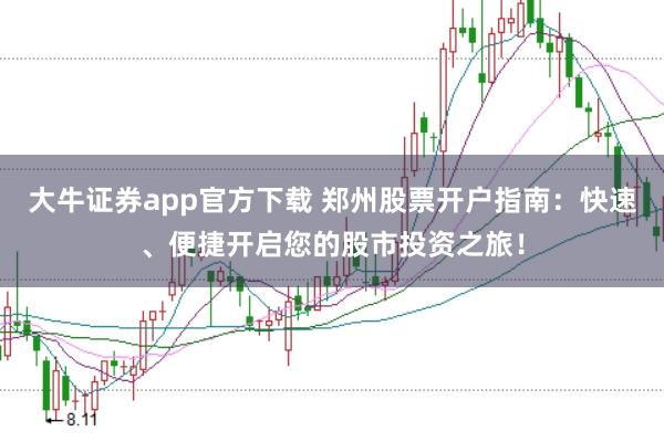 大牛证券app官方下载 郑州股票开户指南：快速、便捷开启您的股市投资之旅！