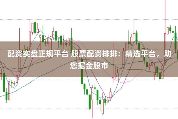 配资实盘正规平台 股票配资排排：精选平台，助您掘金股市