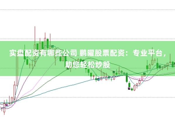 实盘配资有哪些公司 鹏曜股票配资：专业平台，助您轻松炒股