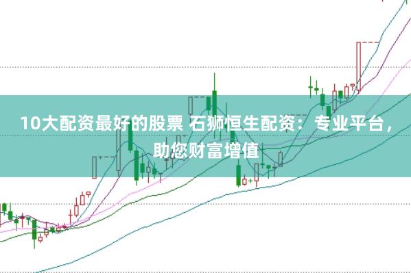 10大配资最好的股票 石狮恒生配资：专业平台，助您财富增值