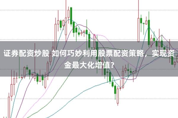 证券配资炒股 如何巧妙利用股票配资策略，实现资金最大化增值？