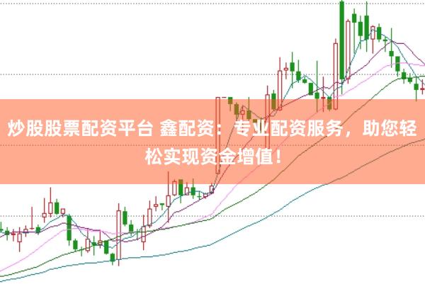 炒股股票配资平台 鑫配资：专业配资服务，助您轻松实现资金增值！