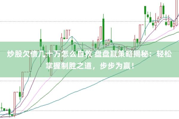 炒股欠债几十万怎么自救 盘盘赢策略揭秘：轻松掌握制胜之道，步步为赢！