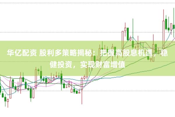 华亿配资 股利多策略揭秘：把握高股息机遇，稳健投资，实现财富增值
