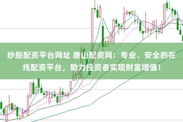 炒股配资平台网址 唐山配资网：专业、安全的在线配资平台，助力投资者实现财富增值！