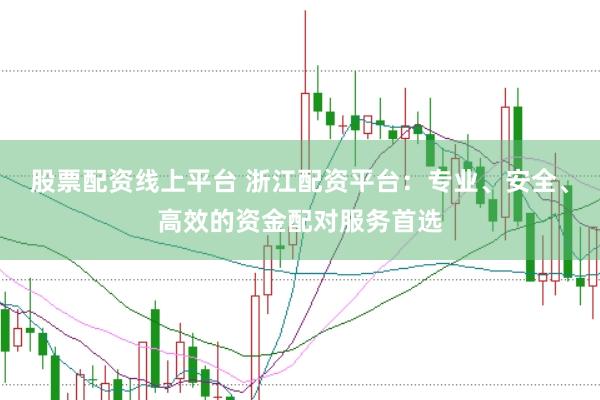 股票配资线上平台 浙江配资平台：专业、安全、高效的资金配对服务首选