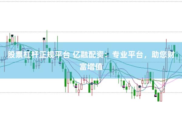 股票杠杆正规平台 亿融配资：专业平台，助您财富增值