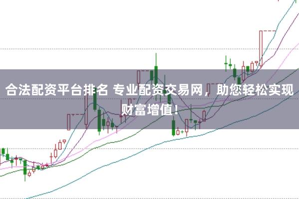 合法配资平台排名 专业配资交易网，助您轻松实现财富增值！