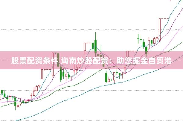 股票配资条件 海南炒股配资：助您掘金自贸港